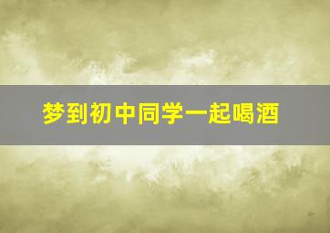 梦到初中同学一起喝酒