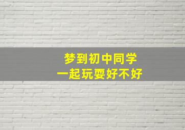 梦到初中同学一起玩耍好不好