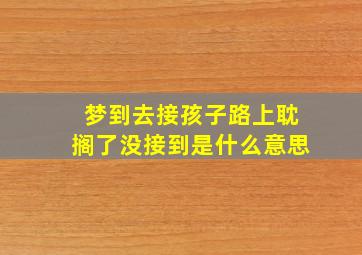 梦到去接孩子路上耽搁了没接到是什么意思