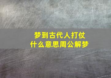 梦到古代人打仗什么意思周公解梦