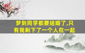 梦到同学都要结婚了,只有我剩下了一个人在一起