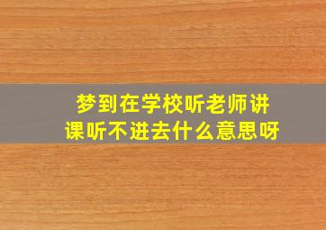 梦到在学校听老师讲课听不进去什么意思呀