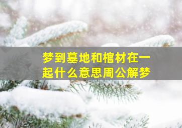 梦到墓地和棺材在一起什么意思周公解梦