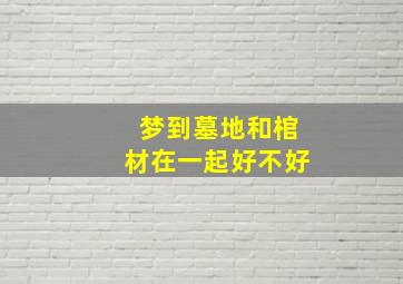 梦到墓地和棺材在一起好不好