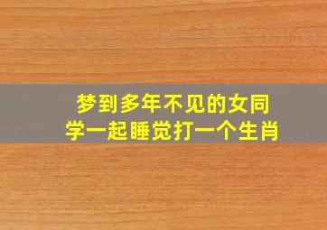 梦到多年不见的女同学一起睡觉打一个生肖