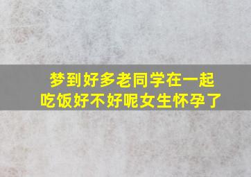 梦到好多老同学在一起吃饭好不好呢女生怀孕了