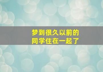 梦到很久以前的同学住在一起了