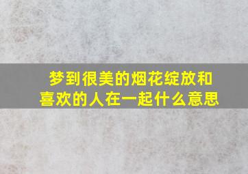 梦到很美的烟花绽放和喜欢的人在一起什么意思