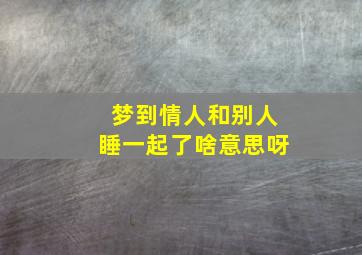 梦到情人和别人睡一起了啥意思呀