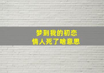 梦到我的初恋情人死了啥意思