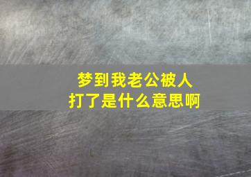 梦到我老公被人打了是什么意思啊