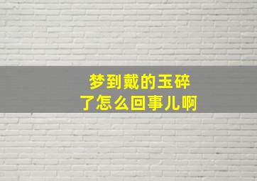 梦到戴的玉碎了怎么回事儿啊