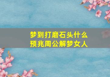 梦到打磨石头什么预兆周公解梦女人