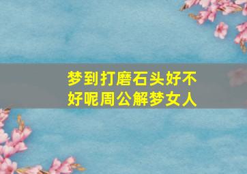 梦到打磨石头好不好呢周公解梦女人