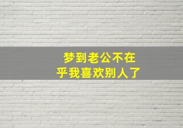 梦到老公不在乎我喜欢别人了