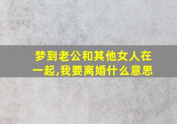 梦到老公和其他女人在一起,我要离婚什么意思