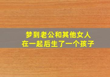 梦到老公和其他女人在一起后生了一个孩子