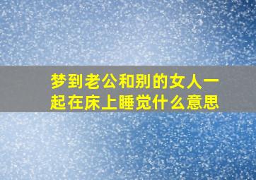 梦到老公和别的女人一起在床上睡觉什么意思