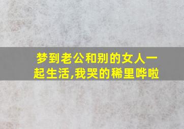 梦到老公和别的女人一起生活,我哭的稀里哗啦