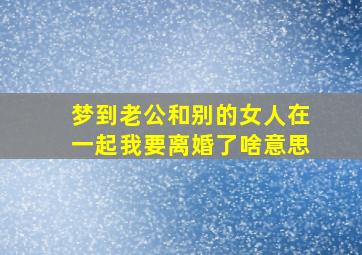 梦到老公和别的女人在一起我要离婚了啥意思