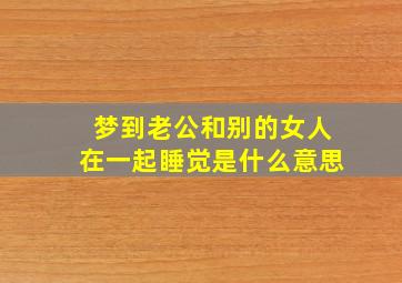 梦到老公和别的女人在一起睡觉是什么意思