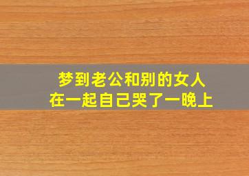 梦到老公和别的女人在一起自己哭了一晚上