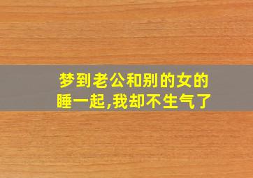 梦到老公和别的女的睡一起,我却不生气了