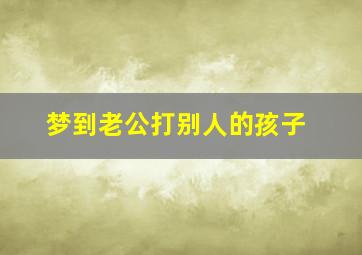 梦到老公打别人的孩子