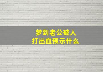 梦到老公被人打出血预示什么