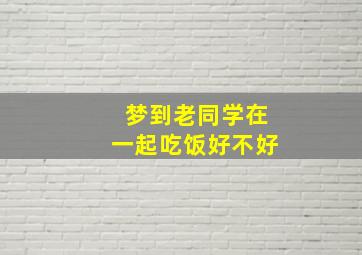 梦到老同学在一起吃饭好不好