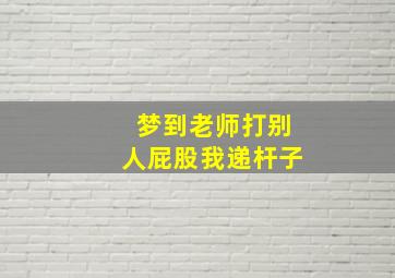 梦到老师打别人屁股我递杆子