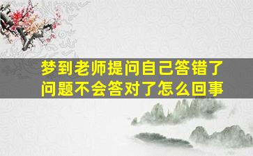 梦到老师提问自己答错了问题不会答对了怎么回事