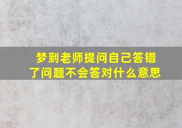 梦到老师提问自己答错了问题不会答对什么意思