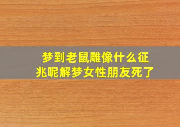 梦到老鼠雕像什么征兆呢解梦女性朋友死了