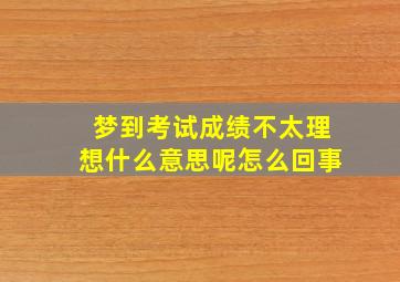 梦到考试成绩不太理想什么意思呢怎么回事