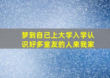 梦到自己上大学入学认识好多室友的人来我家