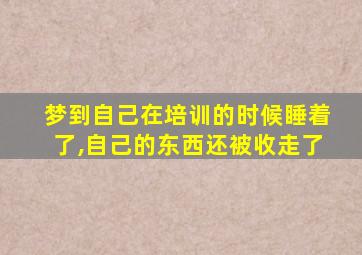 梦到自己在培训的时候睡着了,自己的东西还被收走了