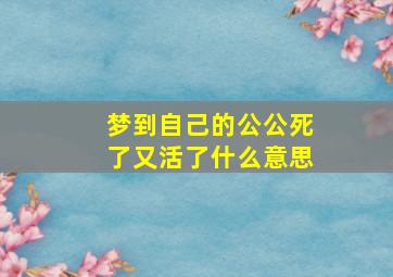 梦到自己的公公死了又活了什么意思