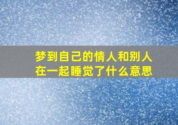 梦到自己的情人和别人在一起睡觉了什么意思