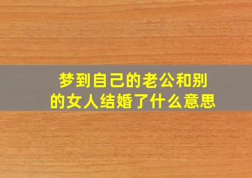 梦到自己的老公和别的女人结婚了什么意思