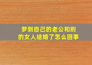 梦到自己的老公和别的女人结婚了怎么回事