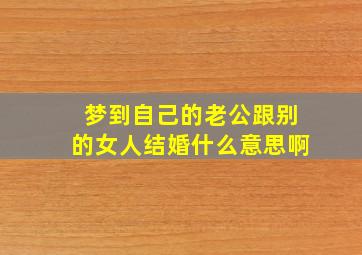 梦到自己的老公跟别的女人结婚什么意思啊