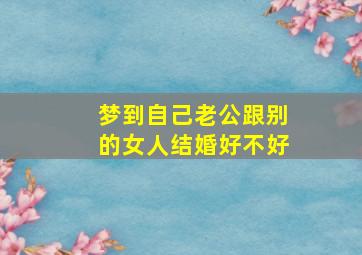 梦到自己老公跟别的女人结婚好不好