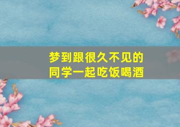 梦到跟很久不见的同学一起吃饭喝酒