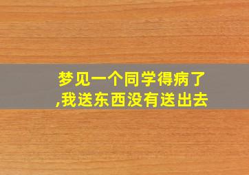 梦见一个同学得病了,我送东西没有送出去