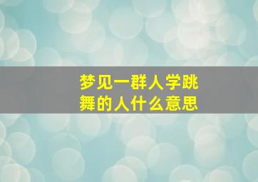 梦见一群人学跳舞的人什么意思