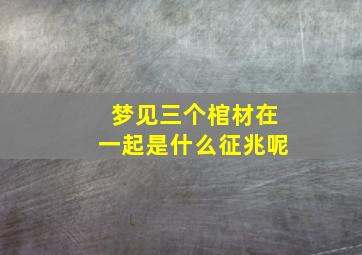 梦见三个棺材在一起是什么征兆呢