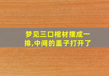 梦见三口棺材摆成一排,中间的盖子打开了