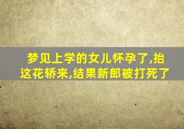 梦见上学的女儿怀孕了,抬这花轿来,结果新郎被打死了