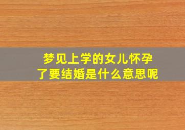 梦见上学的女儿怀孕了要结婚是什么意思呢